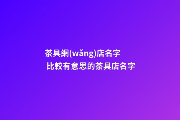 茶具網(wǎng)店名字 比較有意思的茶具店名字-第1張-店鋪起名-玄機(jī)派